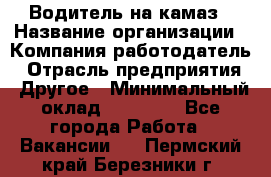 Водитель на камаз › Название организации ­ Компания-работодатель › Отрасль предприятия ­ Другое › Минимальный оклад ­ 35 000 - Все города Работа » Вакансии   . Пермский край,Березники г.